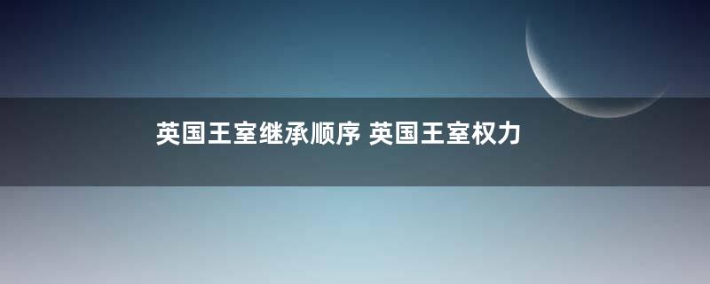 英国王室继承顺序 英国王室权力